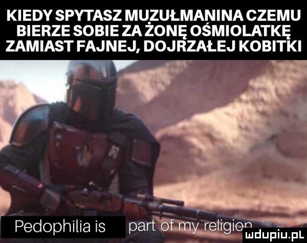 kiedy spytasz muzułmanina czemu bierze sobie zaponę ośmiolatkę zamiast fajnej dojrzałej kobitki fv pedophilia is parami off. mduplu pl