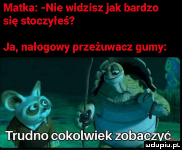 matka nie widzisz jak bardzo się stoczyłeś ja nałogowy przeżuwacz gumy. i   v i sm   . r z  . esw café we. wag