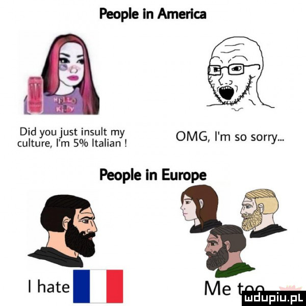 people in ameriga ddd y-u just indult my culture i m   italian omg i m so sorry people in europe lhatel i