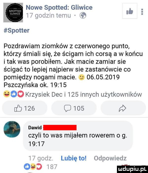 nowe spotted gliwice b    godom emu   i spotter pozdrawiam ziomków z czerwonego punto którzy śmiali się że ścigam ich corsą a w końcu imak was porobiłem. jak macie zamiar sie ścigać to lepiej najpierw sie zastanówcie co pomiędzy nogami macie o            pszczyńska ok.           krzysiek dec i     innych użytkowników     o    . naw d czyli to was mijałem rowerem o g.          godz lubię to odpowiedz  p