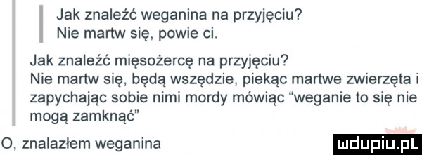 jak znaleźć weganina na przyjęciu nie martw się powie ci. jak znaleźć mięsożercę na przyjęciu nie martw się. będą wszędzie piekąc martwe zwierzęta zapychając sobie nimi mordy mówiąc weganie to się nie mogą zamknąć o znalazłem weganina ludupiu