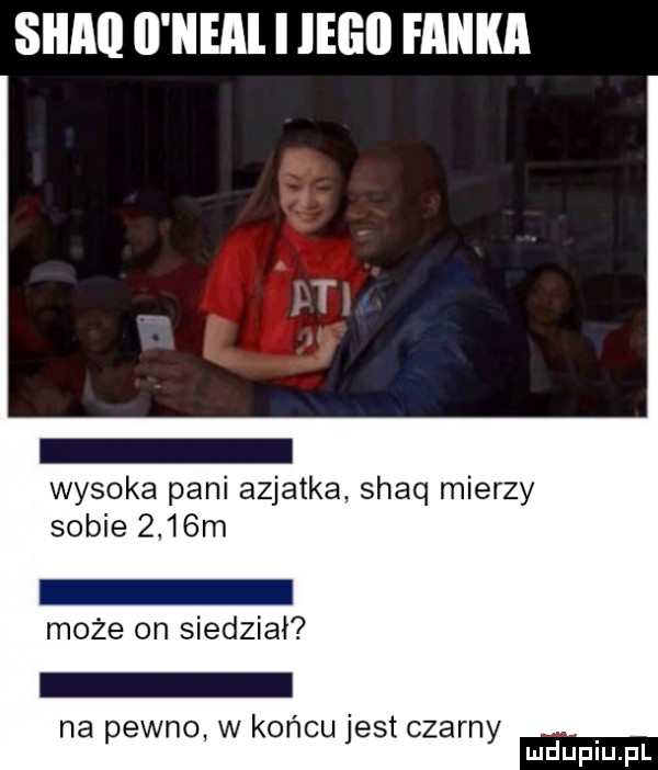 wysoka pani azjatka shaq mierzy sobie     m może on siedział na pewno w końcu jest czarny