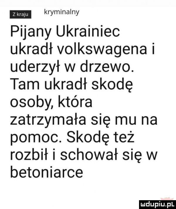 kryminalny pijany ukrainiec ukradł volkswagena i uderzył w drzewo. tam ukradł skodę osoby która zatrzymała się mu na pomoc. skodę też rozbił i schował się w betoniarce ludu iu. l