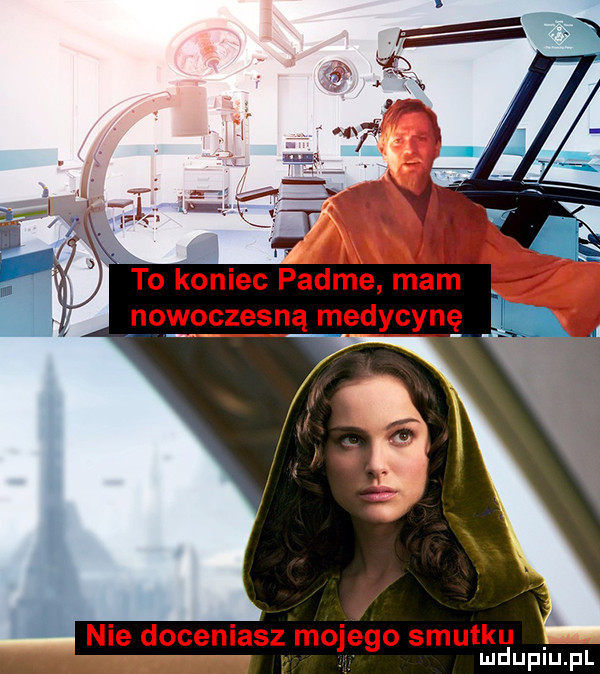 to koniec padme mam nowoczesną medycyne nie doceniasz mojego smutku mduplu pl