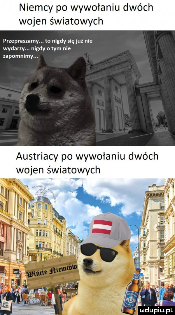 niemcy po wywołaniu dwóch wojen światowych przepraszamy. to nigdy się już nie wydany. nigdy o tym nie zapomnimy. austriacy po wywołaniu dwóch wojen światowych j i a