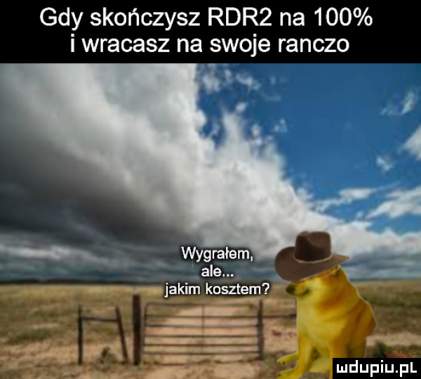 gdy skończysz rdr  na     i wracasz na swoje ranczo h wygrałem ale. jakim kosztem