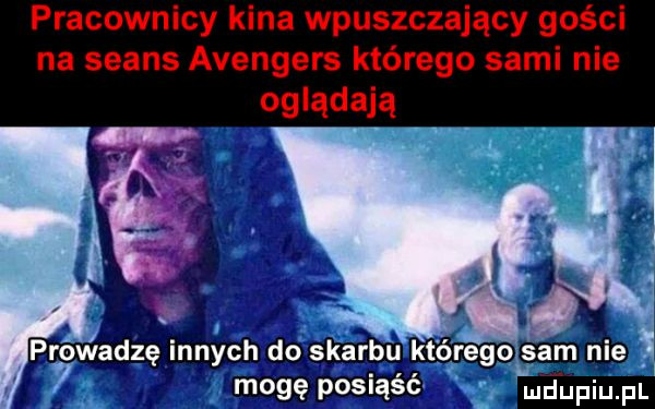 pracownicy kina wpuszczający gości na seans avengers którego sami nie ogladaja prowadzę innych do skarbu którego sam nie mogę posiąść ludupiu. pl