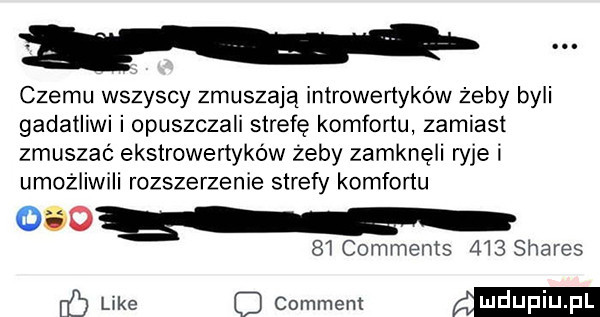 czemu wszyscy zmuszają introwenyków żeby byli gadaliiwi i opuszczali strefę komfortu zamiast zmuszać ekstrawertyków żeby zamknęli wie i umożliwili rozszerzenie strefy komfortu        comments     shares ó like c comment