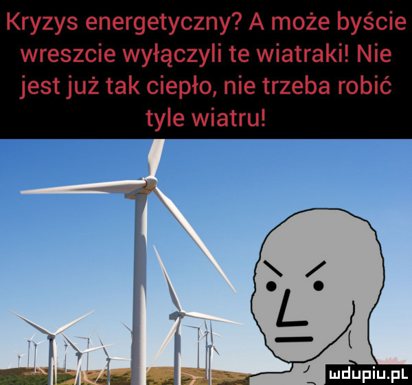 kryzys energetyczny a może byście wreszcie wyłączyli te wiatraki nie jest już tak ciepło nie trzeba robić tyle wiatru