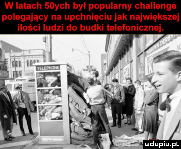 w latach   ych był popularny challenge polegający na upchnięciu jak największej ilości ludzi do budki telefonicznej