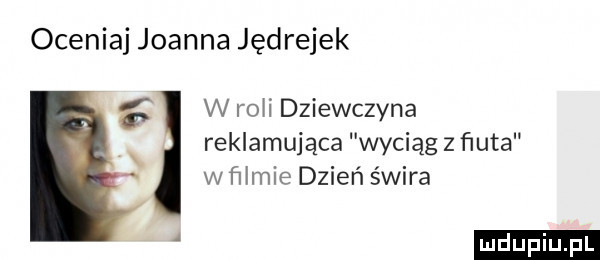 oceniaj joanna jędrejek   w ro i dziewczyna x reklamująca wyciąg z ﬁuta wahnie dzień świra