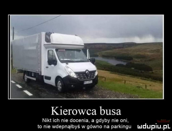 kierowca busa nikt ich nie docenia. a gdyby nie oni to nie wdepnąłbyś w gówna na parkingu mduplu pl