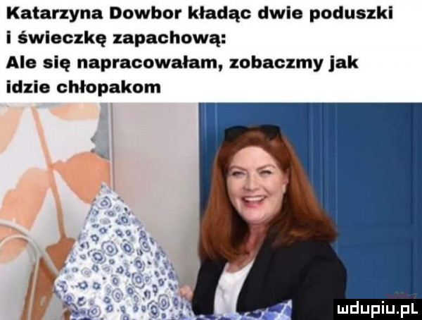katarzyna dowbor kładąc dwie poduszki i świeczkę zapachową ale się napracowalam zobaczmy jak idzie chłopakom