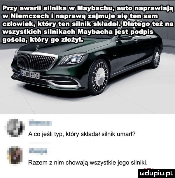 przy awarll sllnlka w maybachu suto n prawda ą w lemczsoh i naprawą zsumuje się ten sam czlowlsk który ian sllnlk skladalńbliłego tuż na wszystkich sllnlkaoh maybacha les odpis gościa który go zlot. a a co jeśli typ który składa silnik umarł razem z nim chowają wszystkie jego silniki