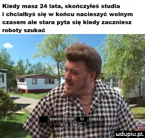 kiedy masz    lata skończyłeś studia i chciałbyś się w końcu nacieszyć wolnym czasem ale stara pyta się kiedy zaczniesz roboty szukać gg. w k i r. ju ęvń l qn pf. v. abakankami puwnuencu to vumc u i abe h r f. ia a mduplu pl