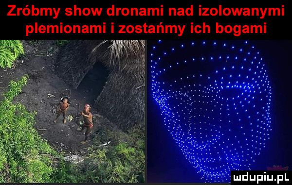 zróbmy show dronami nad izolowanymi plemionami izostańmy ich bogami