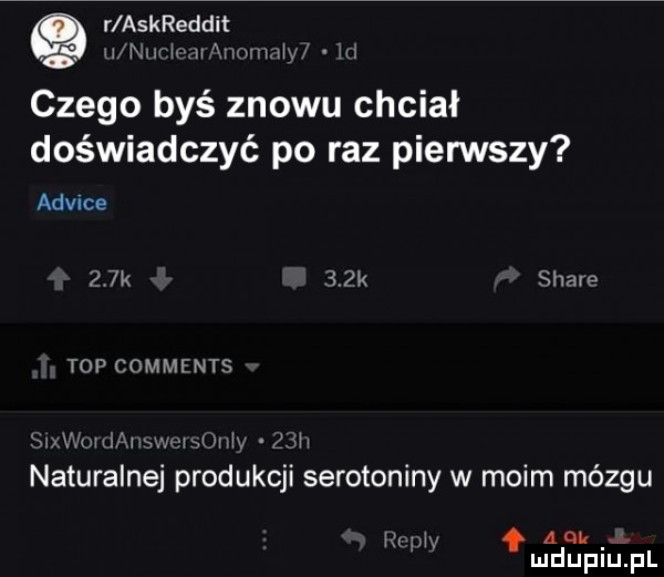 r askreddit u nw    vamaw in czego byś znowu chciał doświadczyć po raz pierwszy aowce    k   pk soave top commfnts siv ujk  v wow ukw sz naturalnej produkcji serotoniny w moim mózgu w x am. w w mduplupl