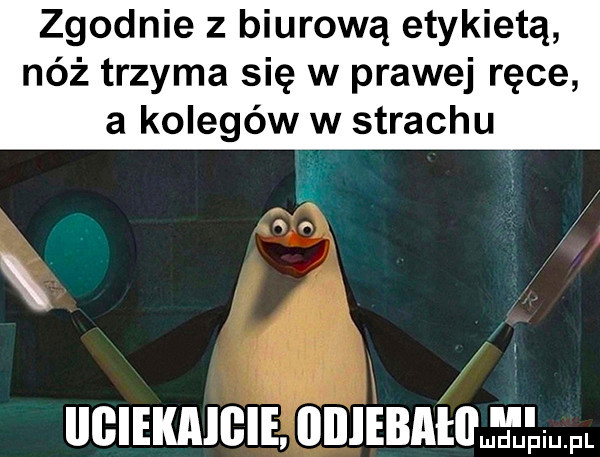 zgodnie z biurową etykietą nóż trzyma się w prawej ręce a kolegów w strachu iigiekmbie iiiiiebałiłm łłiu. fl