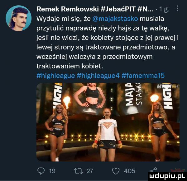 ramek reykowski jebaćpit n.   g. wydaje mi się że majakstasko musiała przytulić naprawdę niezły hajs za tę walkę jeśli nie widzi że kobiety stojące zje prawej i lewej strony są traktowane przedmiotowo a wcześniej walczyła z przedmiotowym traktowaniem kobiet. highleague highleagued famemma   a q    u    o