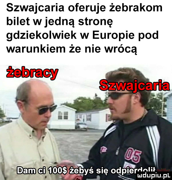 szwajcaria oferuje żebrakom bilet w jedną stronę gdziekolwiek w europie pod warunkiem że nie wrócą xd m żebyś się od rlnlil. dualu pl