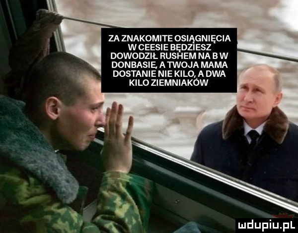 za znakomite osiągnięcia w czesie będziesz dowodzil ruchem na b w donbasie. atwoja mama dostanie nie kilo a dwa kilo ziemniaków a. fx