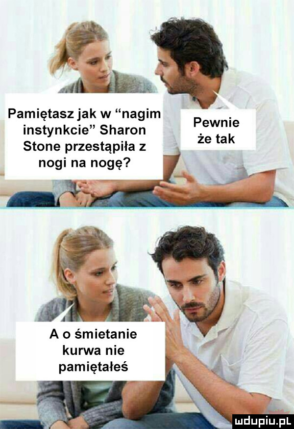 pamiętasz jak w nagim instynkcie sharon stone przestąpiła z nogi na nogę pewnie że tak a o śmietanie kanna nie pamiętałeś mduplu pl