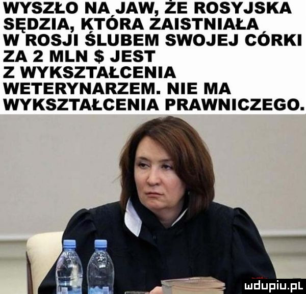wyszło na jaw że rosyjska sędzia która zaistniała w rosji ślubem swojej córki za   mln jest z wykształcenia weterynarzem. nie ma wykształcenia prawniczego