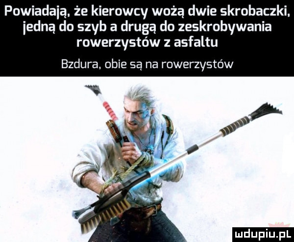 powiadają że kierowcy wożą dwie skrobaczki. iedną do szyb a drugą do zeskrobywania rowerzystów z asfaltu bzdura. obie są na rowerzystów ludu iu. l