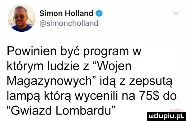 simon hollando simonchohand powinien być program w którym ludzie z wojen magazynowych idą z zepsutą lampą którą wycenili na    do gwiazd lombardu