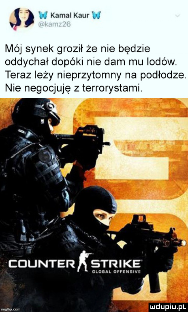 j kemal kiur mój synek groził że nie będzie oddychał dopóki nie dam mu lodów. teraz leży nieprzytomny na podłodze. nie negocjuje z terrorystami. counter kstrike mun urrwsnvr i milu mm