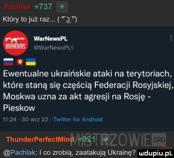 pacmak     który tojuż raz.   worm pl nam nuwwu ewentualne ukraińskie ataki na terytoriach które staną się częścią federacji rosyjskiej moskwa uzna za akt agresji na rosję pieskow         er i   timer dr android thunderperfectmind     pachlak i co zrobią zaatakują ukrainę