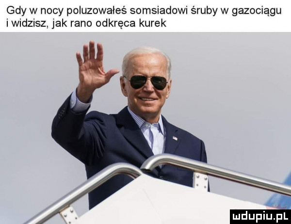 gdy w nocy poluzowałeś somsiadowi śruby w gazociągu i widzisz jak rano odkręca kurek