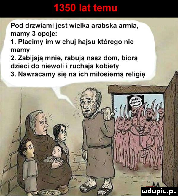 pod drzwiami jest wielka arabska armia mamy   opcje  . płacimy im w chuj hajsu którego nie mamy  . zabijają mnie rabują nasz dom biorą dzieci do niewoli i ruchają kobiety  . nawracamy się na ich miłosierną religię