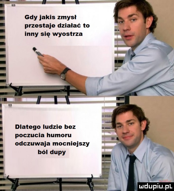 gdy jakis zmysł przestaje dziabać ło inny się wyostrza dlatego ludzie bez poczucia humoru odczuwaja mocniejszy ból dupy