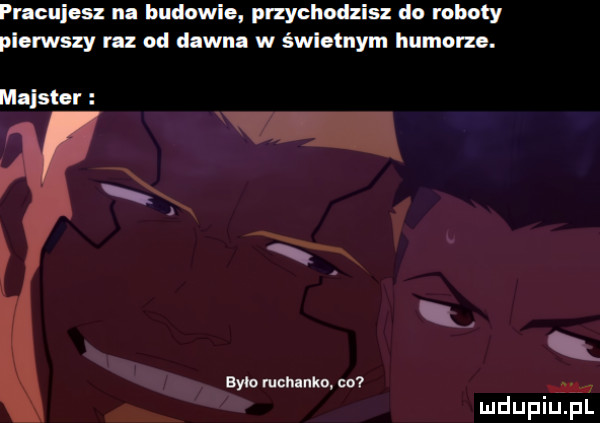pracujesz na budowie przyclwdzisz do roboty pierwszy ru od dawna w śwlelnym humorze. x majster aygo ruch udo. w