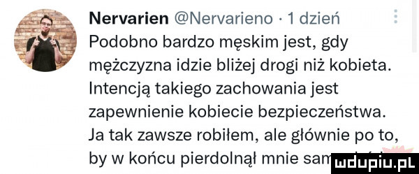 nervarien nervarieno   dzień podobno bardzo męskim jest gdy mężczyzna idzie bliżej drogi niż kobieta. intencją takiego zachowania jest zapewnienie kobiecie bezpieczeństwa ja tak zawsze robiłem ale głównie po to by w końcu pierdolnąi mnie  mm