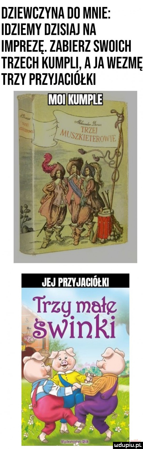 dziewczyna do mnie idziemy dzisiaj na imprezę. zabierz swoich trzech kumpel aja wezme trzy phzyjagiułki mmm