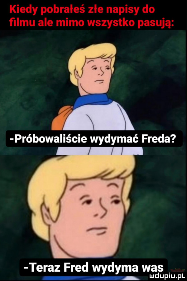 an. próbowaliście wydymać freda teraz fred wydyma was