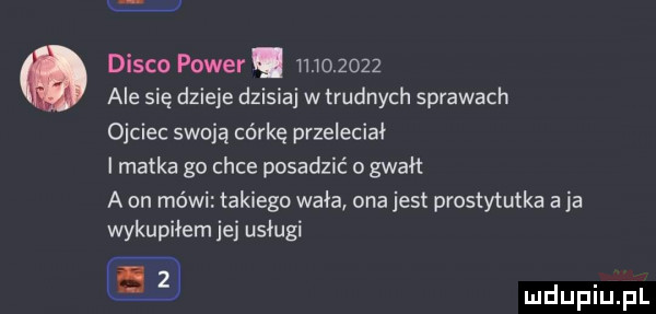 x disco power i            ale się dzieje dzisiaj w trudnych sprawach ojciec swoją córkę przeleciał i matka go chce posadzić o gwałt a on mówi takiego wała ona jest prostytutka aja wykupiłem jei usługi