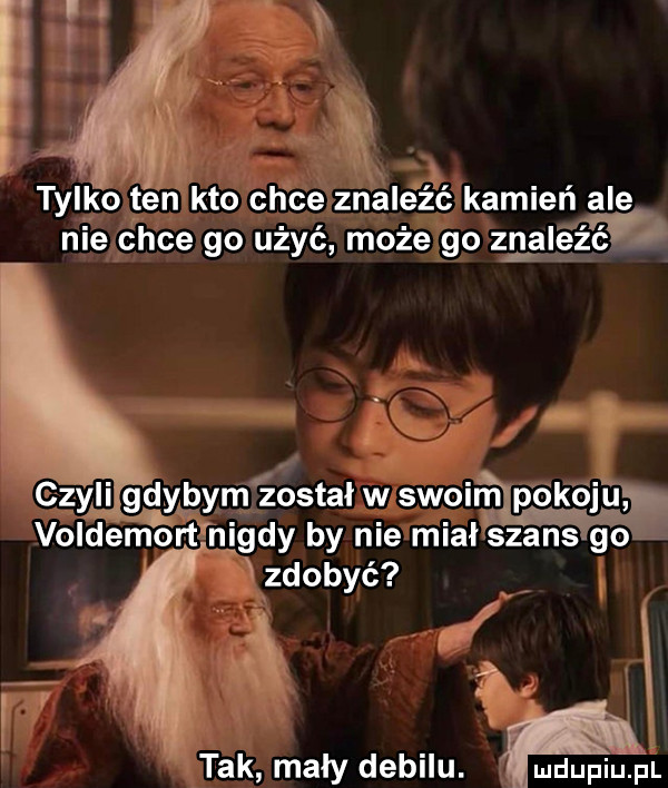 i. tylko ten kto chce znaleźć kamień ale nie chce go użyć może go zyl v. z. abakankami czyllgayąpyrfl został w szoimlpokqu voldemortv nigdy by me mcal szans go vzdobyć i fax n i p   j. tak mały debilu. imdupiupl
