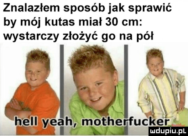 znalazłem sposób jak sprawić by mój kutas miał    cm wystarczy złożyć go na pół    x ęah motherfucker zuj ma