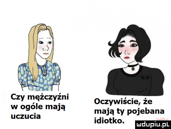 czy mężczyźni w ogóle mają uczucia oczywiście że mają ty pojebana idiotko