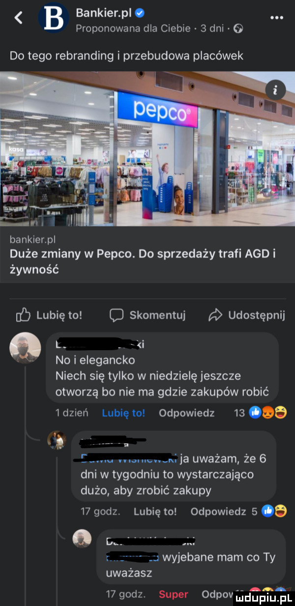 bankier pl. abakankami proponowana dla ciebie   dni   do tego rebranding i przebudowa placówek bankier pl duże zmiany w pepco. do sprzedaży trafi agd i żywność lubię to o skomentuj a udostępnij l noielegancko niech się tylko w niedzielę jeszcze otworzą bo nie ma gdzie zakupów robić idzień lunięto odpowiedz bomb t. nai ja uważam że   dni w tygodniu to wystarczająco dużo aby zrobić zakupy    godz. lunięto odpowiedz     wyjebane mam co ty uważasz     sz super odpovﬁdtpiupl