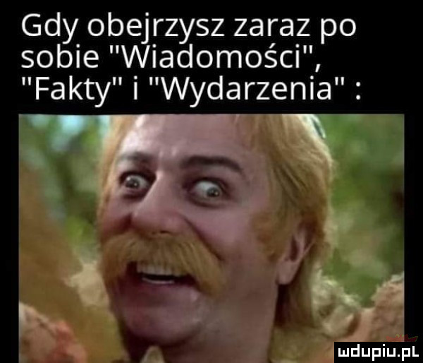 gdy obejrzysz zaraz po sobie wiadomości fakty i wydarzenia    vmdupiu i l