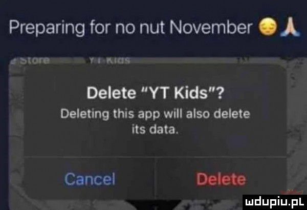 preparing for no nut nowember. a moi n was delete yt kies deleting tais aap will anso delete ihs data. cancel dell. mdupilfpl