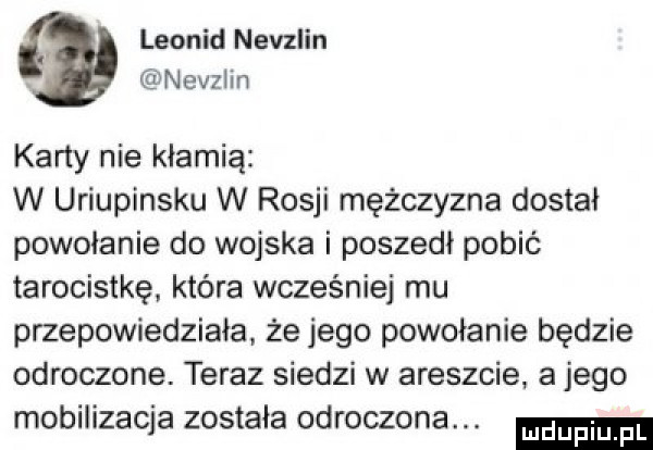 leonid nevzlin. nevzlin karty nie kłamią w uriupinsku w rosji mężczyzna dostał powołanie do wojska i poszedi pobić tarocistkę. która wcześniej mu przepowiedziała. że jego powołanie będzie odroczone. teraz siedzi w areszcie a jego mobilizacja została odroczona