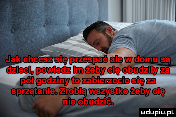 dtąw domu są cię obudziły zhi p ł gg d z i nap to się za sprzątahięerobiąmgystko żeby cię i  ie obudzić