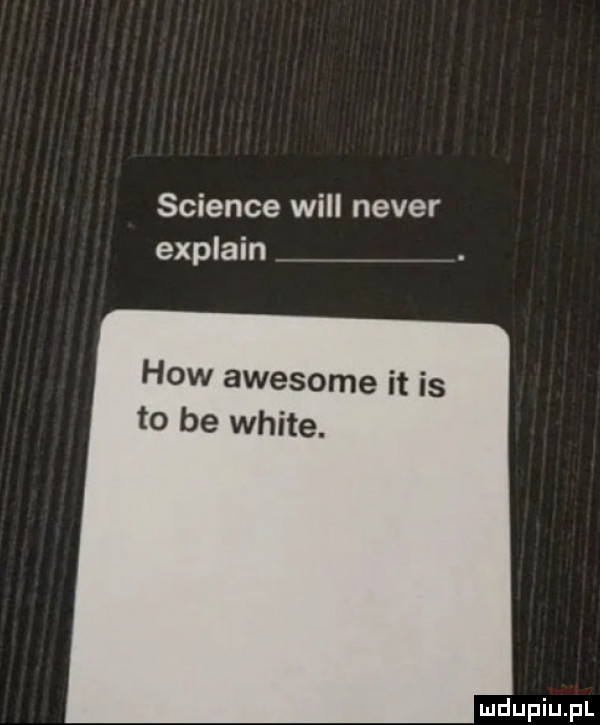 science will neper explain hiw awesome it is to be white