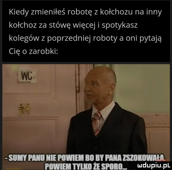kiedy zmieniłeś robotę z kołchozu na inny kołchoz za stówę więcej i spotykasz kolegów z poprzedniej roboty a oni pytają cię o zarobki