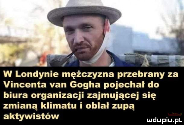 ta w londynie mężczyzna przebrany za vincenta van gogha pojechał do biura organizacji zajmującej się zmianą klimatu i oblał zupą aktywistów mdupiu pl